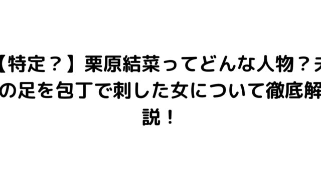 【特定？】栗原結菜ってどんな人物？夫の足を包丁で刺した女について徹底解説！