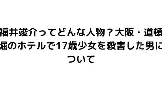 福井竣介ってどんな人物？大阪・道頓堀のホテルで17歳少女を殺害した男について