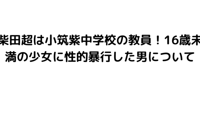 柴田超は小筑紫中学校の教員！16歳未満の少女に性的暴行した男について