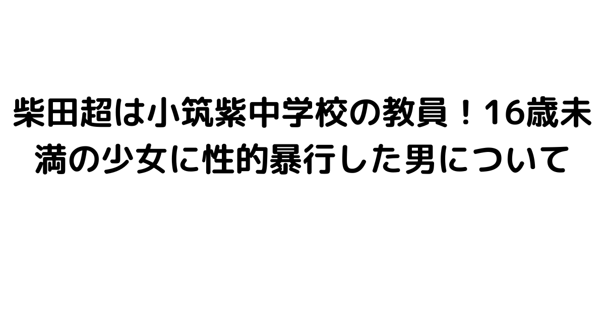 柴田超は小筑紫中学校の教員！16歳未満の少女に性的暴行した男について