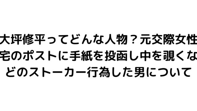 大坪修平ってどんな人物？元交際女性宅のポストに手紙を投函し中を覗くなどのストーカー行為した男について