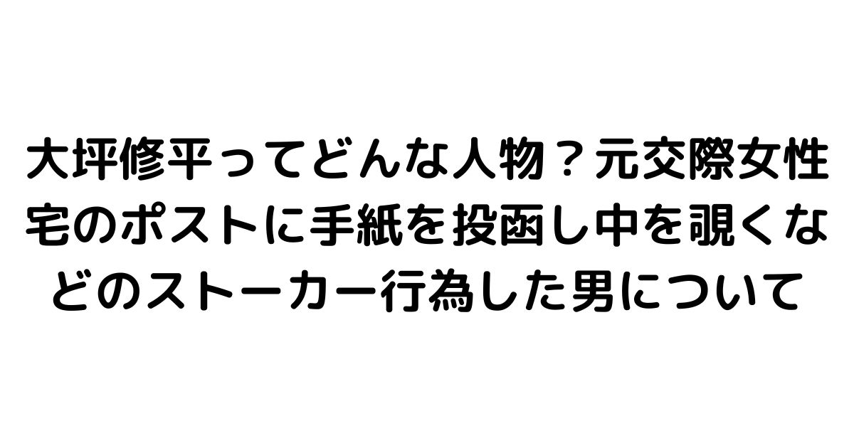 大坪修平ってどんな人物？元交際女性宅のポストに手紙を投函し中を覗くなどのストーカー行為した男について