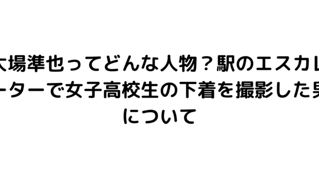 大場準也ってどんな人物？駅のエスカレーターで女子高校生の下着を撮影した男について