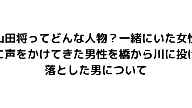 山田将ってどんな人物？一緒にいた女性に声をかけてきた男性を橋から川に投げ落とした男について