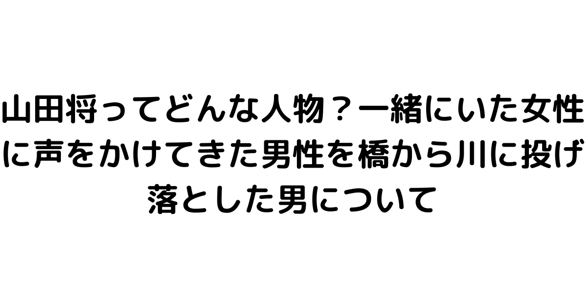 山田将ってどんな人物？一緒にいた女性に声をかけてきた男性を橋から川に投げ落とした男について