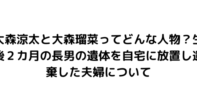 大森涼太と大森瑠菜ってどんな人物？生後２カ月の長男の遺体を自宅に放置し遺棄した夫婦について