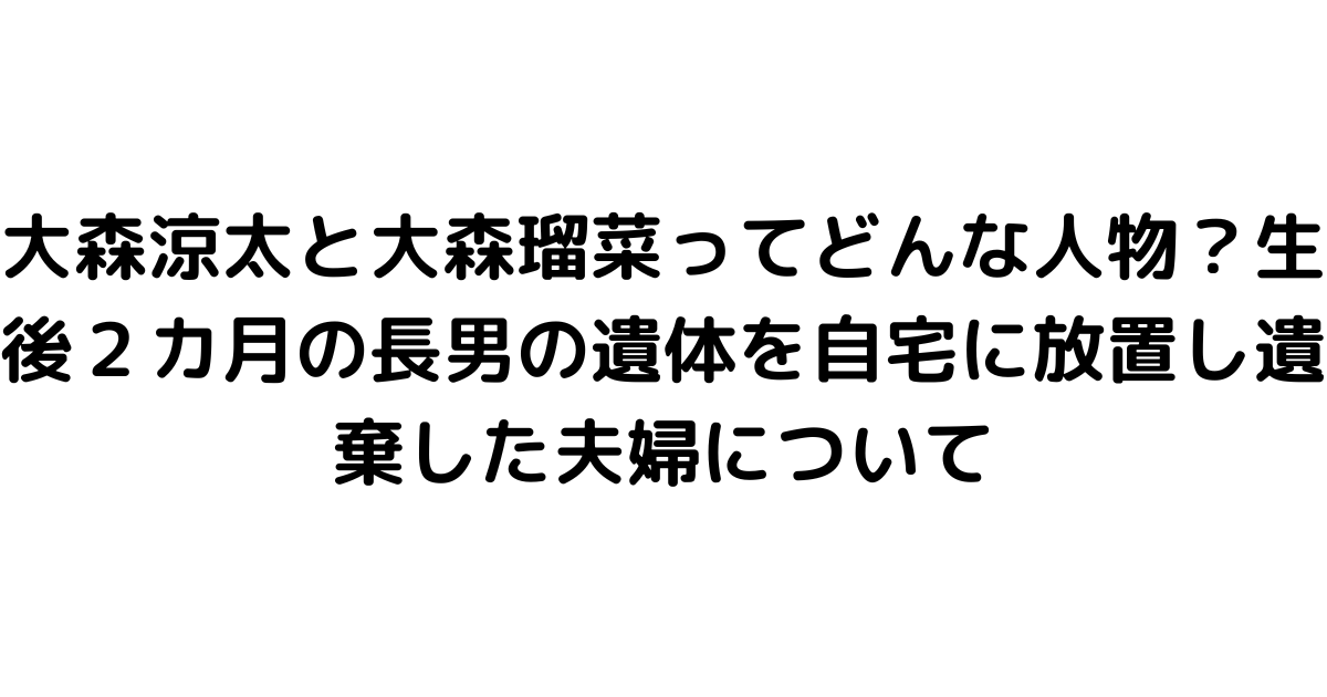 大森涼太と大森瑠菜ってどんな人物？生後２カ月の長男の遺体を自宅に放置し遺棄した夫婦について