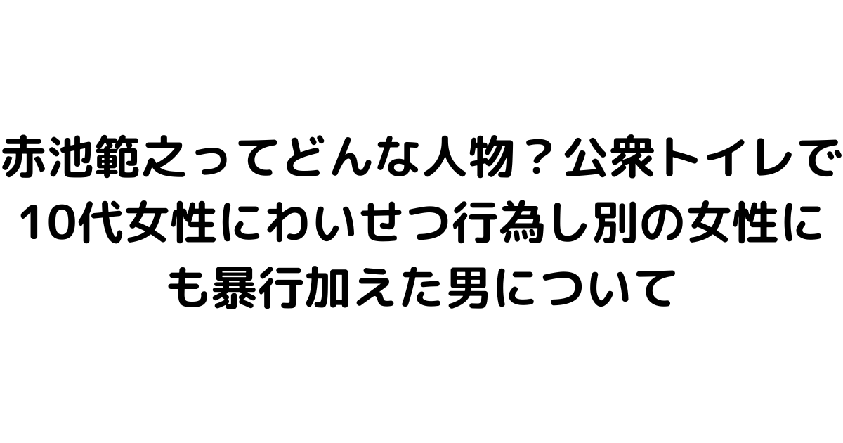 赤池範之ってどんな人物？公衆トイレで10代女性にわいせつ行為し別の女性にも暴行加えた男について