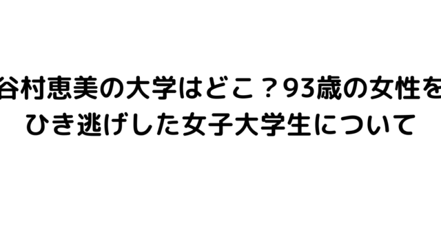 谷村恵美の大学はどこ？93歳の女性をひき逃げした女子大学生について