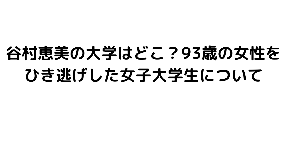 谷村恵美の大学はどこ？93歳の女性をひき逃げした女子大学生について