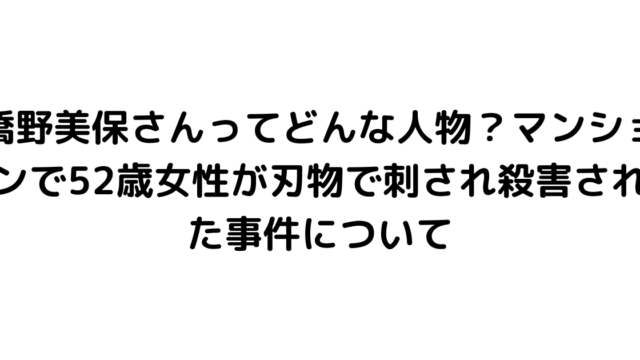 橋野美保さんってどんな人物？マンションで52歳女性が刃物で刺され殺害された事件について