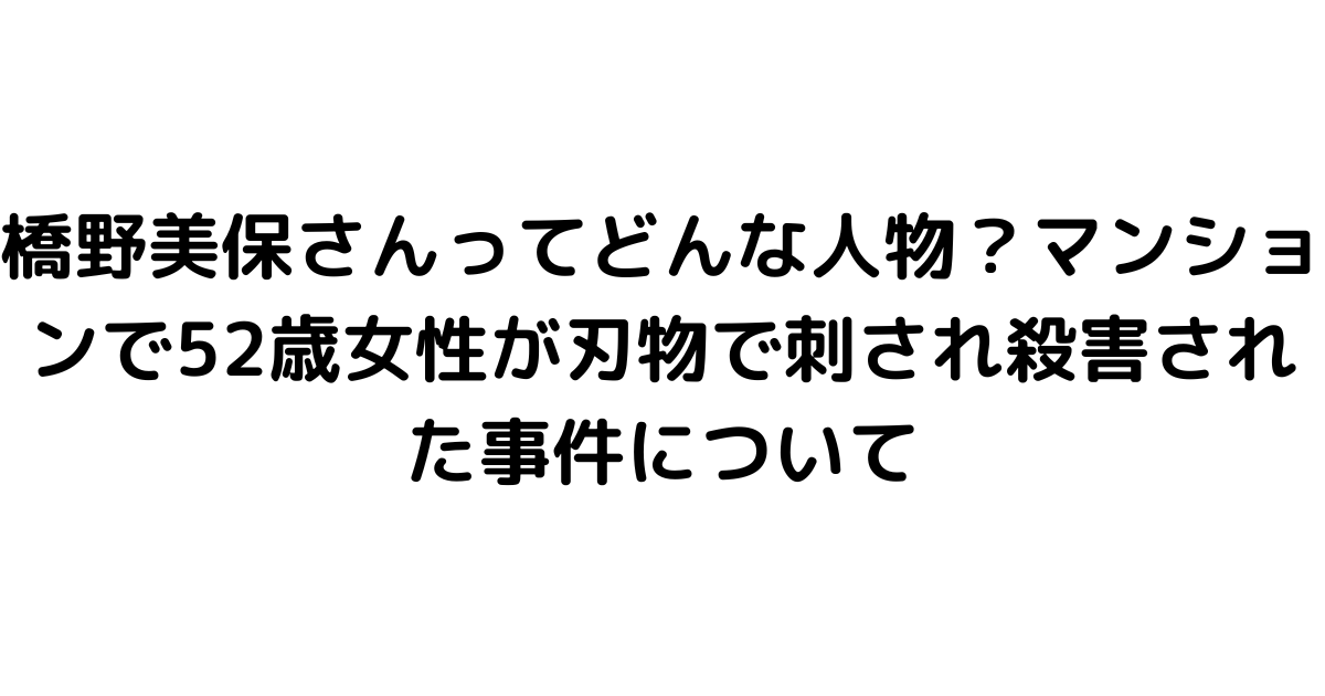 橋野美保さんってどんな人物？マンションで52歳女性が刃物で刺され殺害された事件について