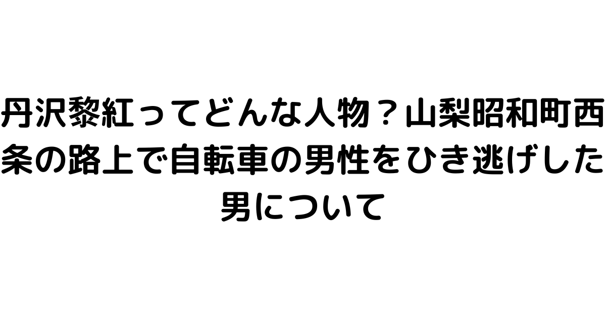 丹沢黎紅ってどんな人物？山梨昭和町西条の路上で自転車の男性をひき逃げした男について