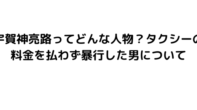 宇賀神亮路ってどんな人物？タクシーの料金を払わず暴行した男について