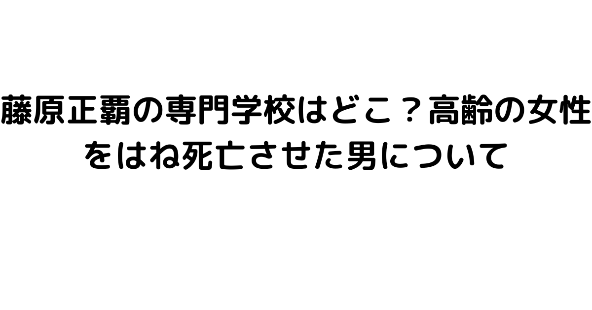 藤原正覇の専門学校はどこ？高齢の女性をはね死亡させた男について