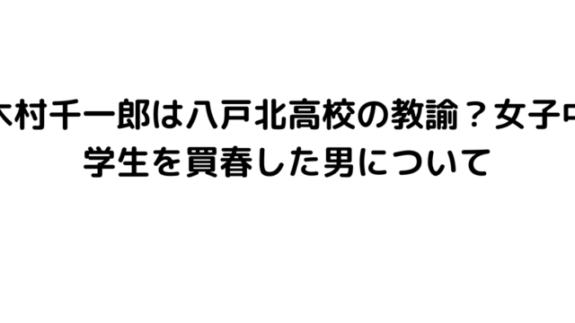 木村千一郎は八戸北高校の教諭？女子中学生を買春した男について