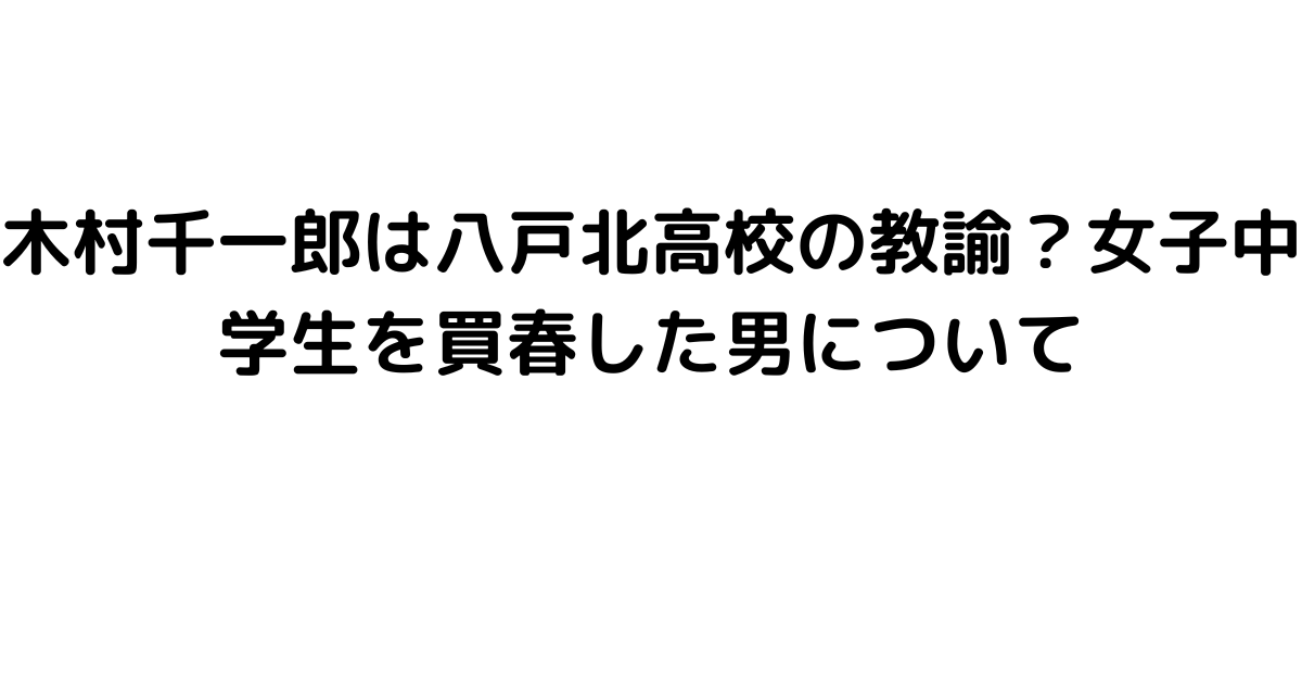 木村千一郎は八戸北高校の教諭？女子中学生を買春した男について