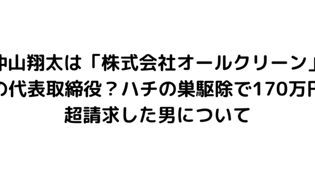 仲山翔太は「株式会社オールクリーン」の代表取締役？ハチの巣駆除で170万円超請求した男について