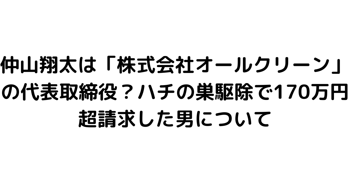 仲山翔太は「株式会社オールクリーン」の代表取締役？ハチの巣駆除で170万円超請求した男について