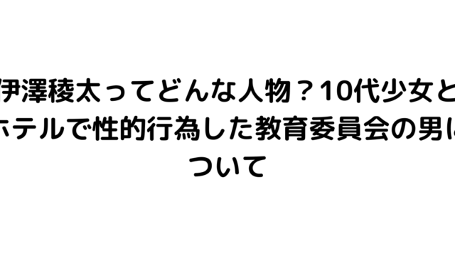 伊澤稜太ってどんな人物？10代少女とホテルで性的行為した教育委員会の男について