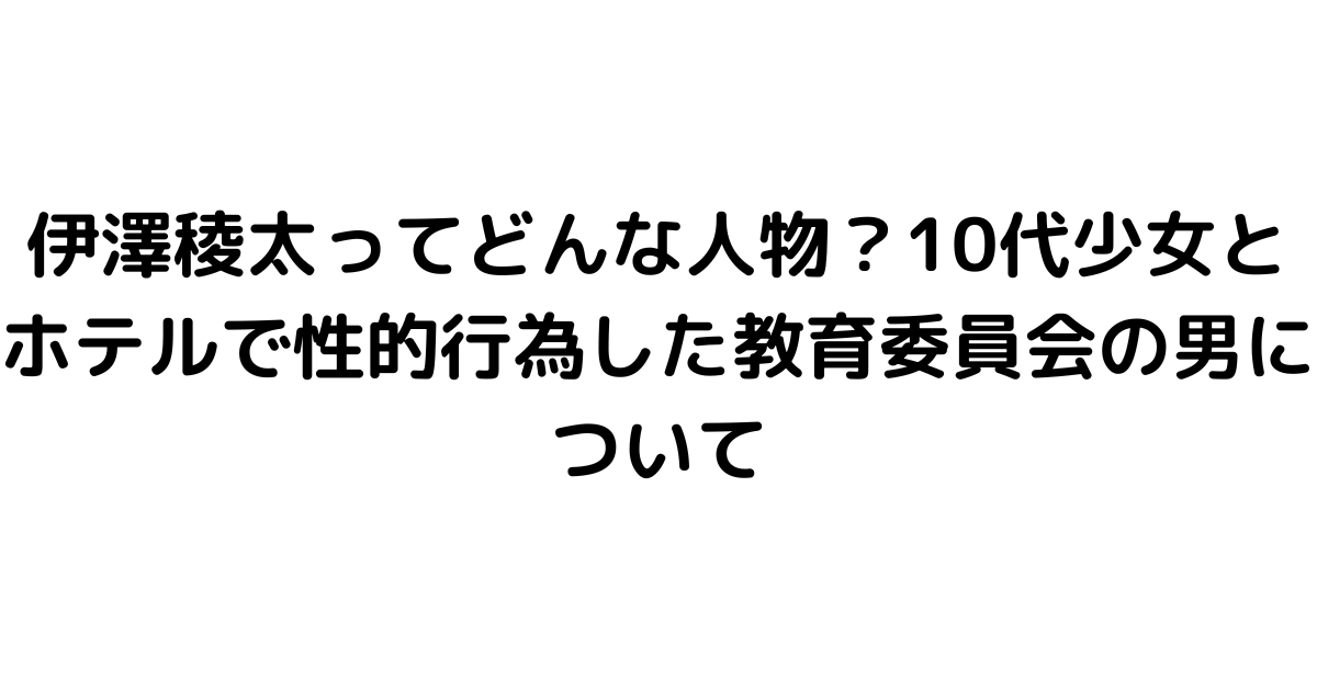 伊澤稜太ってどんな人物？10代少女とホテルで性的行為した教育委員会の男について