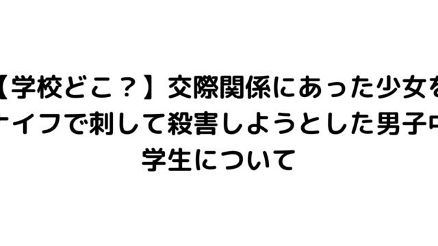 【学校どこ？】交際関係にあった少女をナイフで刺して殺害しようとした男子中学生について