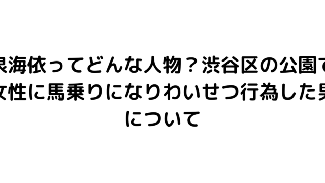 泉海依ってどんな人物？渋谷区の公園で女性に馬乗りになりわいせつ行為した男について