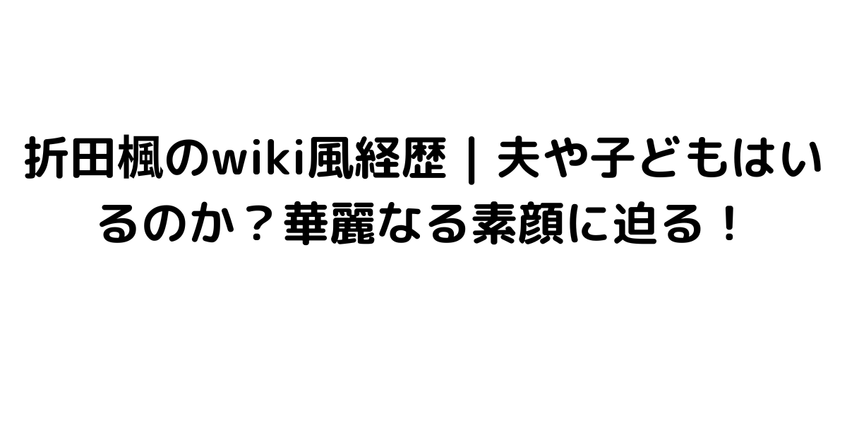 折田楓のwiki風経歴｜夫や子どもはいるのか？華麗なる素顔に迫る！