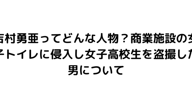 吉村勇亜ってどんな人物？商業施設の女子トイレに侵入し女子高校生を盗撮した男について