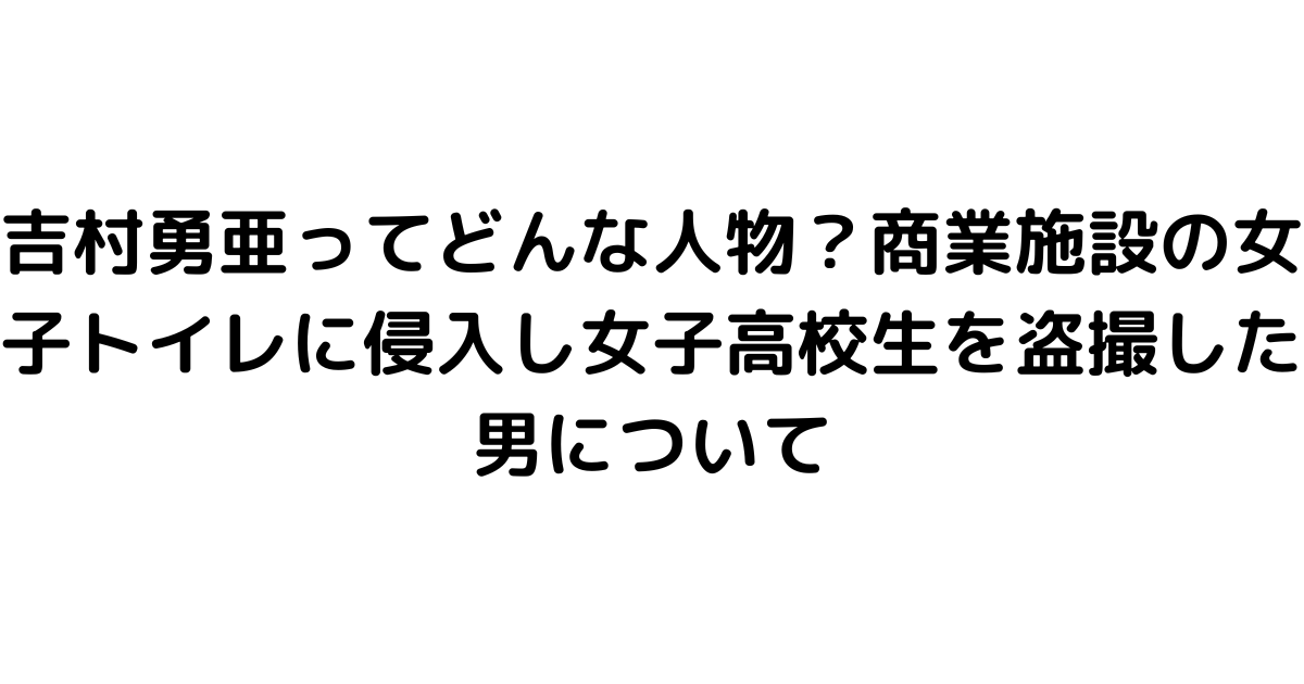 吉村勇亜ってどんな人物？商業施設の女子トイレに侵入し女子高校生を盗撮した男について