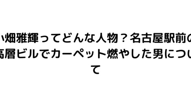 小畑雅輝ってどんな人物？名古屋駅前の高層ビルでカーペット燃やした男について