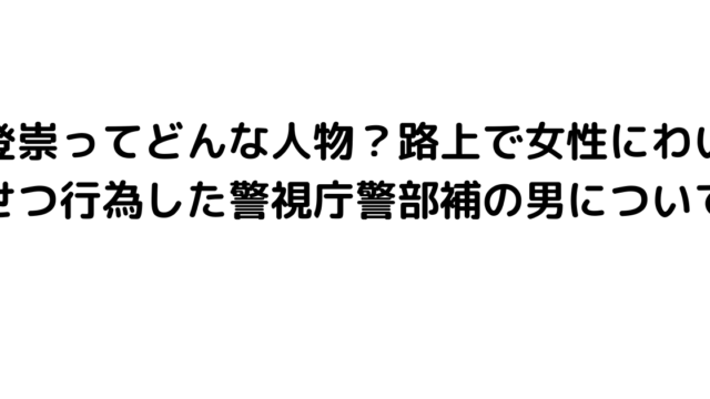 登崇ってどんな人物？路上で女性にわいせつ行為した警視庁警部補の男について