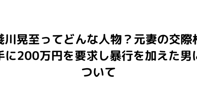 淺川晃至ってどんな人物？元妻の交際相手に200万円を要求し暴行を加えた男について