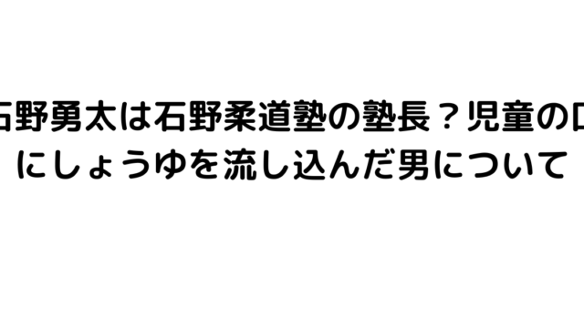 石野勇太は石野柔道塾の塾長？児童の口にしょうゆを流し込んだ男について