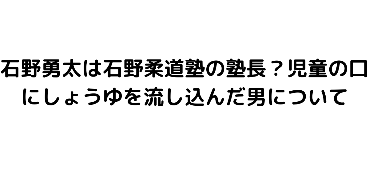 石野勇太は石野柔道塾の塾長？児童の口にしょうゆを流し込んだ男について