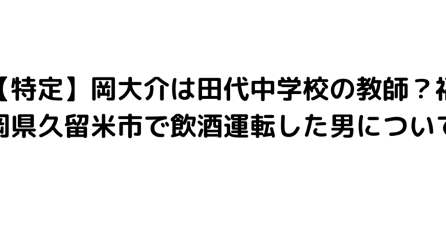 【特定】岡大介は田代中学校の教師？福岡県久留米市で飲酒運転した男について