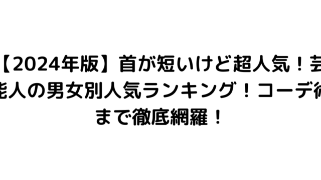 【2024年版】首が短いけど超人気！芸能人の男女別人気ランキング！コーデ術まで徹底網羅！