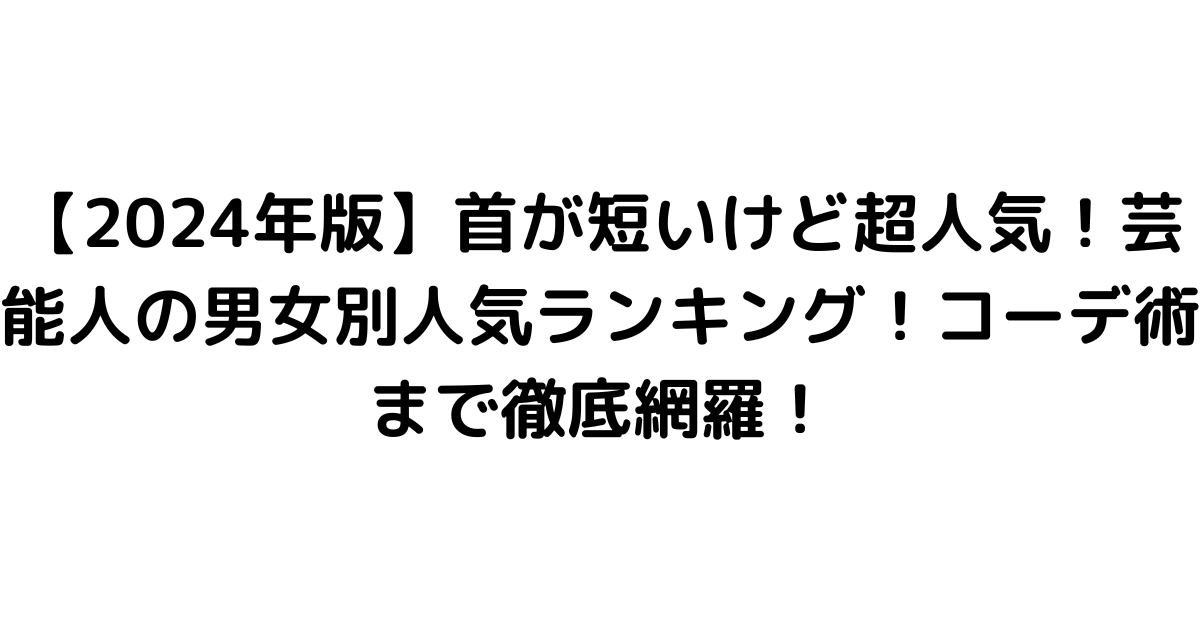 【2024年版】首が短いけど超人気！芸能人の男女別人気ランキング！コーデ術まで徹底網羅！