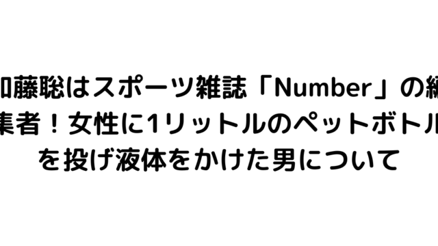 加藤聡はスポーツ雑誌「Number」の編集者！女性に1リットルのペットボトルを投げ液体をかけた男について