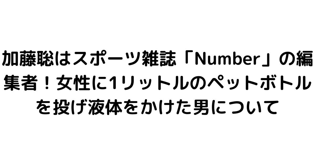 加藤聡はスポーツ雑誌「Number」の編集者！女性に1リットルのペットボトルを投げ液体をかけた男について