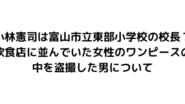 小林憲司は富山市立東部小学校の校長？飲食店に並んでいた女性のワンピースの中を盗撮した男について