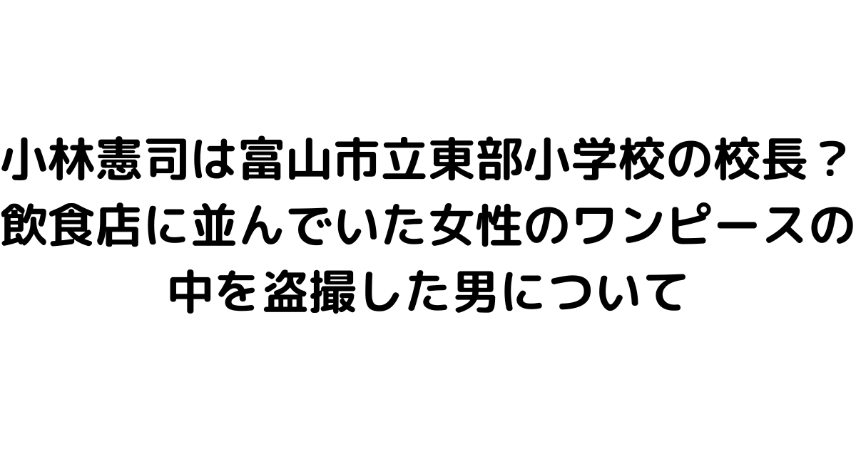 小林憲司は富山市立東部小学校の校長？飲食店に並んでいた女性のワンピースの中を盗撮した男について