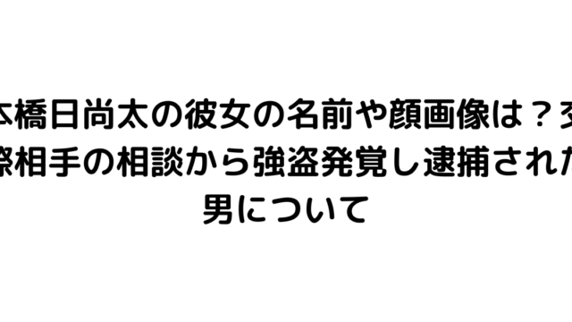 本橋日尚太の彼女の名前や顔画像は？交際相手の相談から強盗発覚し逮捕された男について