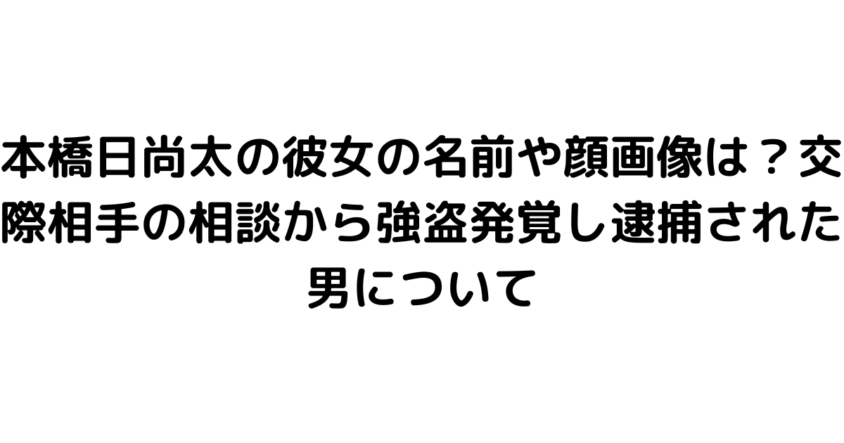 本橋日尚太の彼女の名前や顔画像は？交際相手の相談から強盗発覚し逮捕された男について