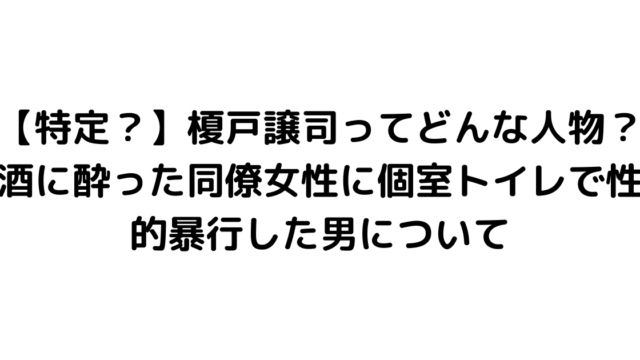 【特定？】榎戸譲司ってどんな人物？酒に酔った同僚女性に個室トイレで性的暴行した男について