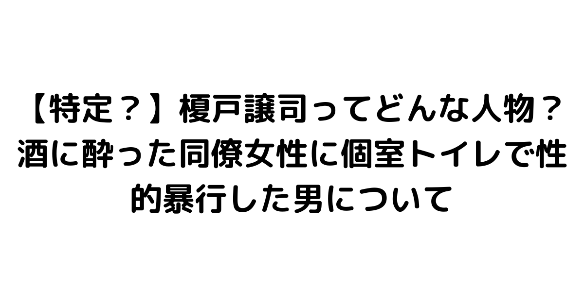 【特定？】榎戸譲司ってどんな人物？酒に酔った同僚女性に個室トイレで性的暴行した男について