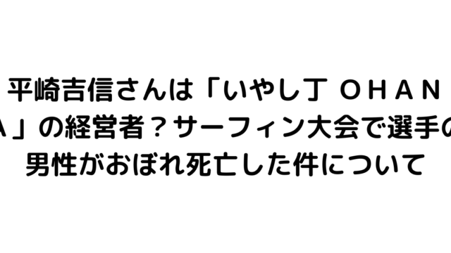 平崎吉信さんは「いやし丁 ＯＨＡＮＡ」の経営者？サーフィン大会で選手の男性がおぼれ死亡した件について