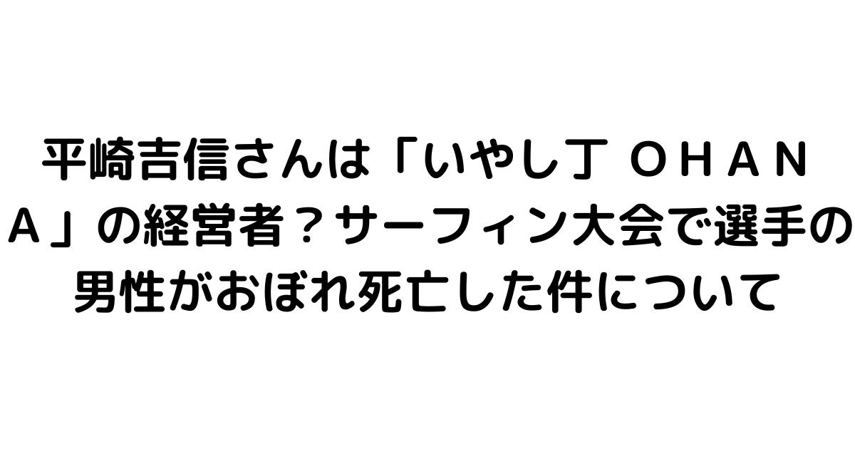 平崎吉信さんは「いやし丁 ＯＨＡＮＡ」の経営者？サーフィン大会で選手の男性がおぼれ死亡した件について