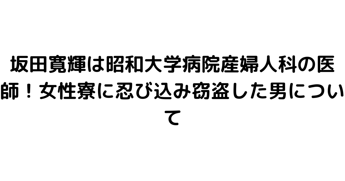 坂田寛輝は昭和大学病院産婦人科の医師！女性寮に忍び込み窃盗した男について