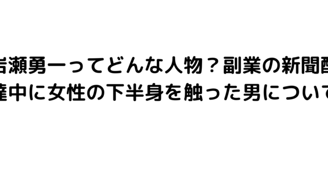 岩瀬勇一ってどんな人物？副業の新聞配達中に女性の下半身を触った男について